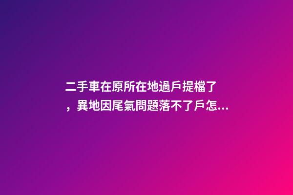 二手車在原所在地過戶提檔了，異地因尾氣問題落不了戶怎么辦？